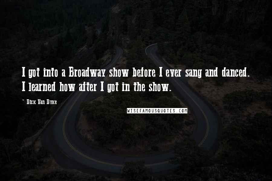 Dick Van Dyke quotes: I got into a Broadway show before I ever sang and danced. I learned how after I got in the show.