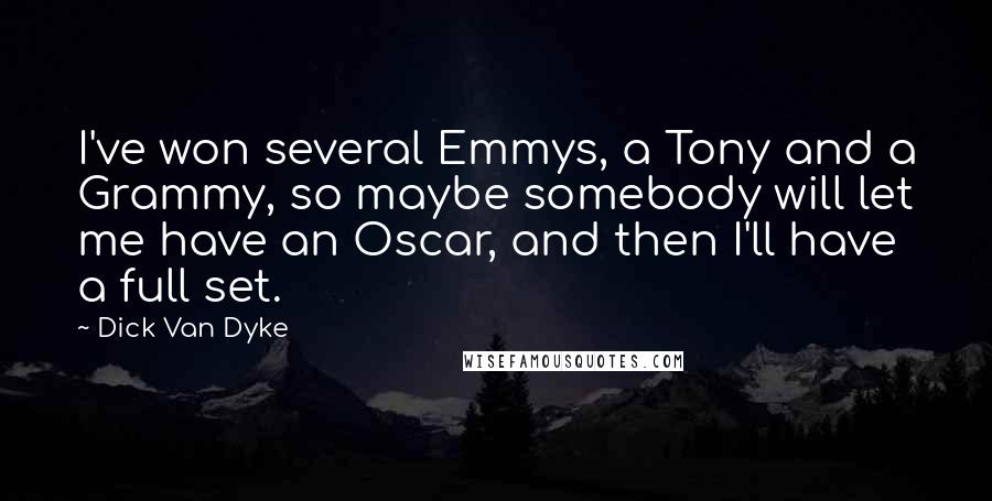 Dick Van Dyke quotes: I've won several Emmys, a Tony and a Grammy, so maybe somebody will let me have an Oscar, and then I'll have a full set.