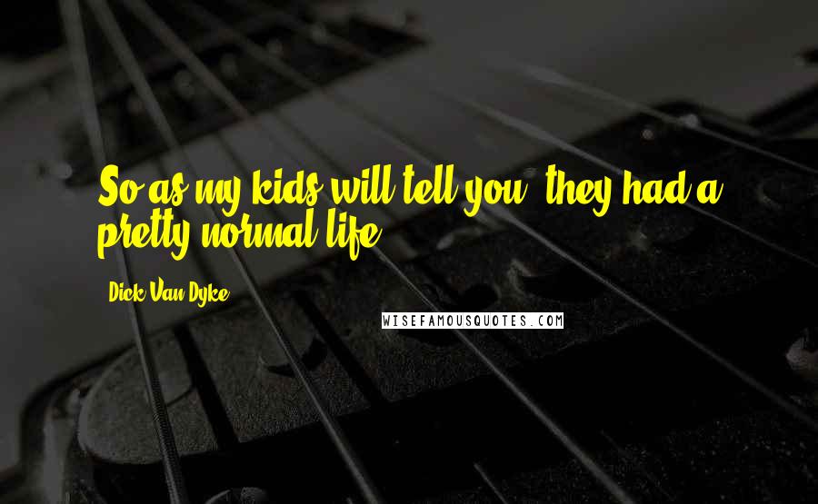 Dick Van Dyke quotes: So as my kids will tell you, they had a pretty normal life.