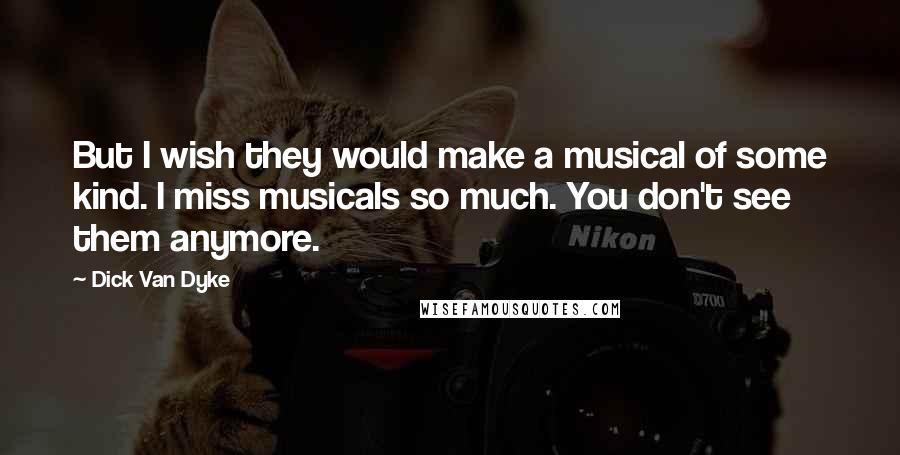 Dick Van Dyke quotes: But I wish they would make a musical of some kind. I miss musicals so much. You don't see them anymore.