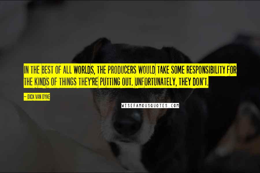 Dick Van Dyke quotes: In the best of all worlds, the producers would take some responsibility for the kinds of things they're putting out. Unfortunately, they don't.