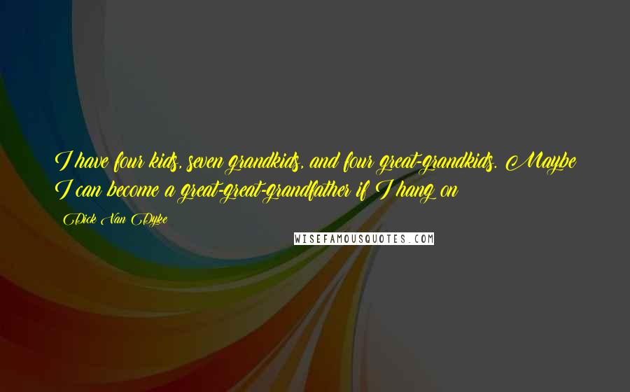 Dick Van Dyke quotes: I have four kids, seven grandkids, and four great-grandkids. Maybe I can become a great-great-grandfather if I hang on!