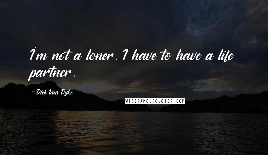 Dick Van Dyke quotes: I'm not a loner. I have to have a life partner.