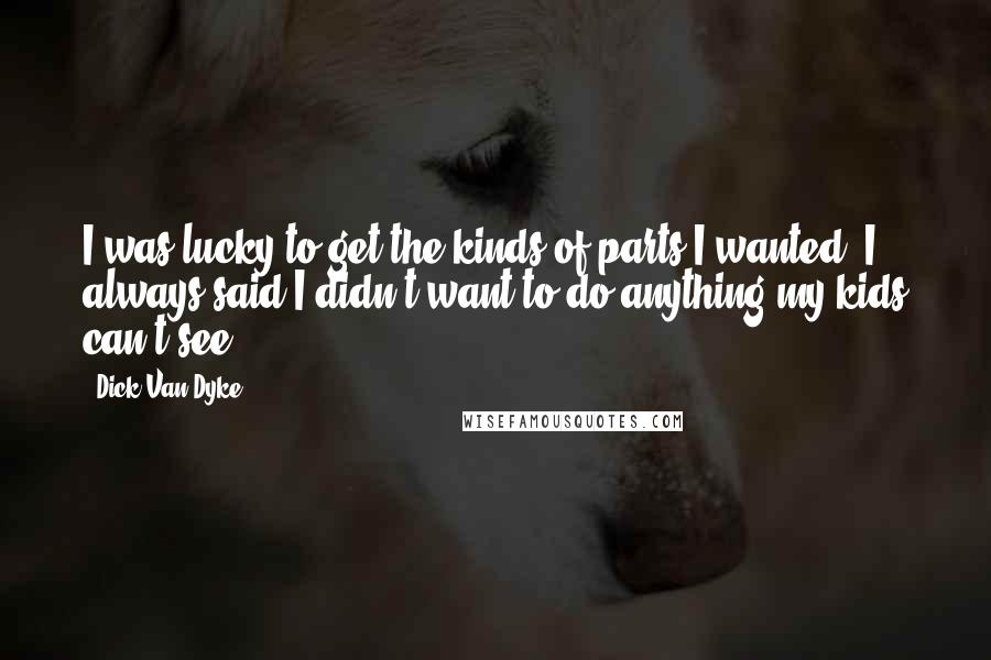 Dick Van Dyke quotes: I was lucky to get the kinds of parts I wanted. I always said I didn't want to do anything my kids can't see.