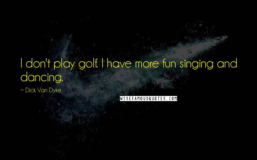 Dick Van Dyke quotes: I don't play golf. I have more fun singing and dancing.