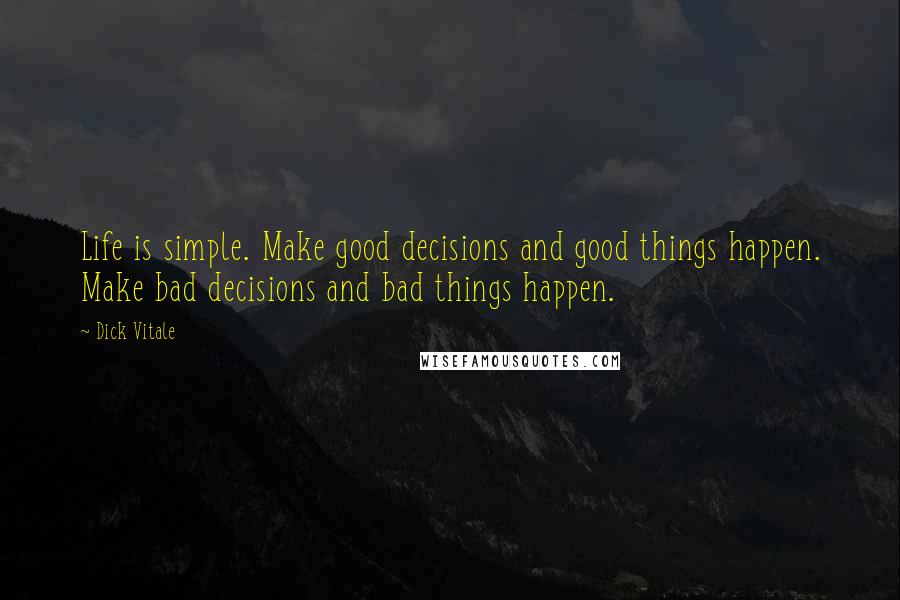 Dick Vitale quotes: Life is simple. Make good decisions and good things happen. Make bad decisions and bad things happen.