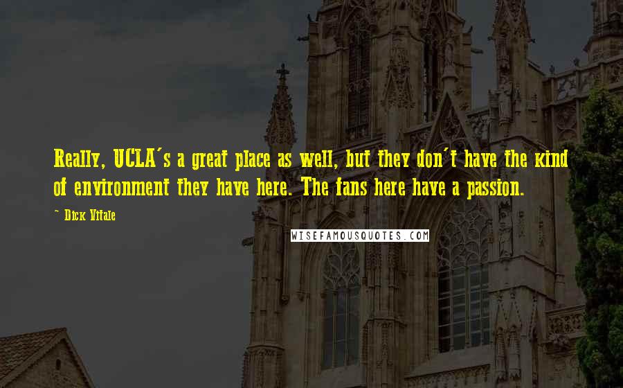 Dick Vitale quotes: Really, UCLA's a great place as well, but they don't have the kind of environment they have here. The fans here have a passion.