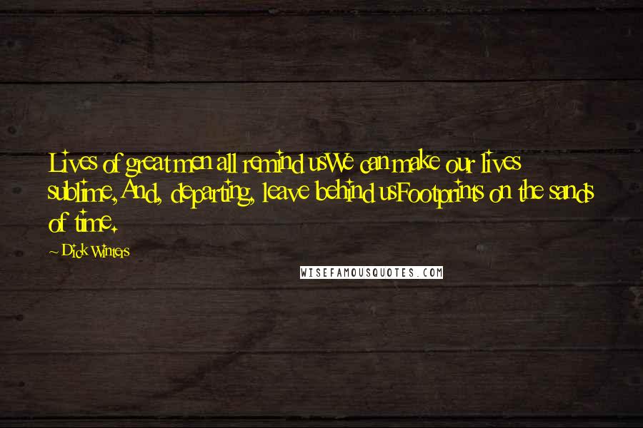 Dick Winters quotes: Lives of great men all remind usWe can make our lives sublime,And, departing, leave behind usFootprints on the sands of time. Dick Winters quotes: Lives of great men all remind usWe can make our lives sublime,And, departing, leave behind usFootprints on the sands of time.