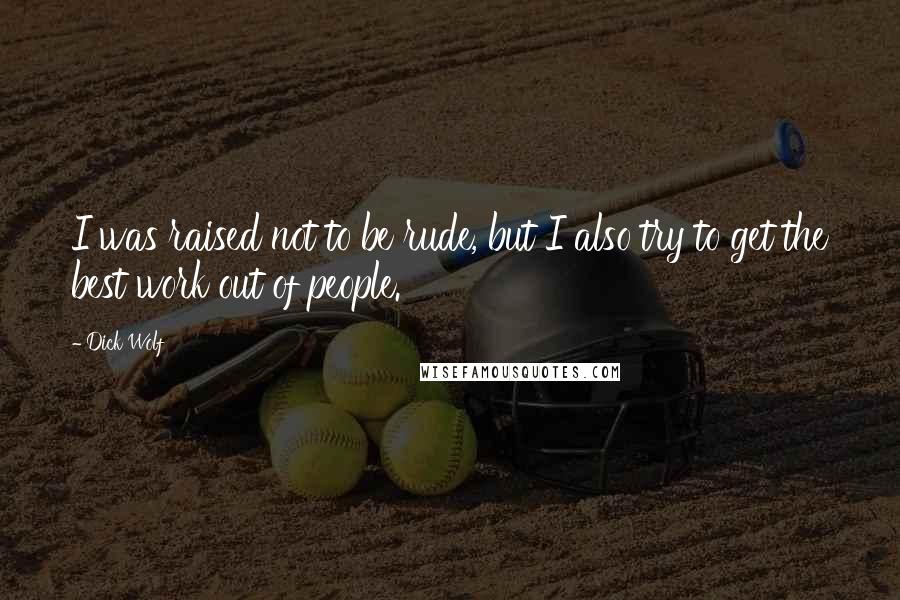 Dick Wolf quotes: I was raised not to be rude, but I also try to get the best work out of people.