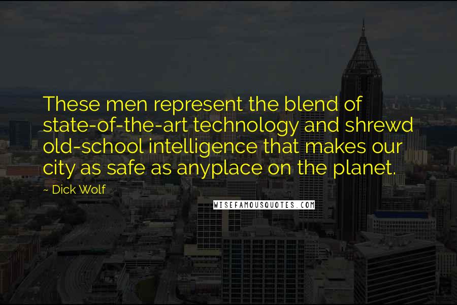 Dick Wolf quotes: These men represent the blend of state-of-the-art technology and shrewd old-school intelligence that makes our city as safe as anyplace on the planet.