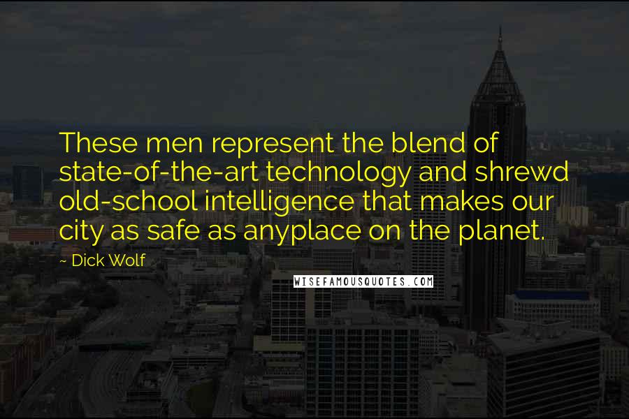 Dick Wolf quotes: These men represent the blend of state-of-the-art technology and shrewd old-school intelligence that makes our city as safe as anyplace on the planet. Dick Wolf quotes: These men represent the blend of state-of-the-art technology and shrewd old-school intelligence that makes our city as safe as anyplace on the planet.