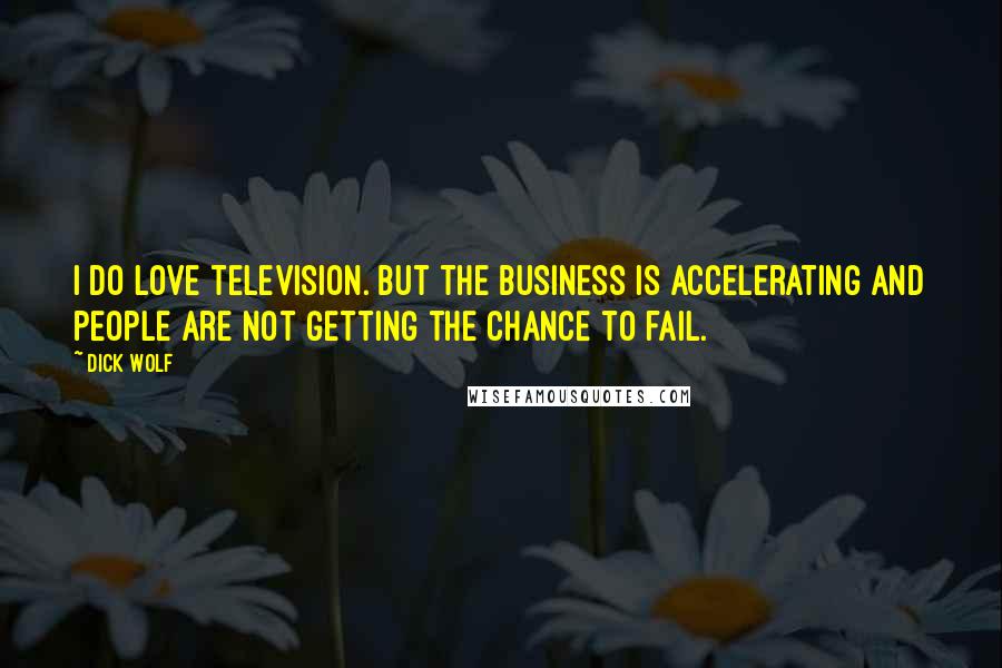 Dick Wolf quotes: I do love television. But the business is accelerating and people are not getting the chance to fail.