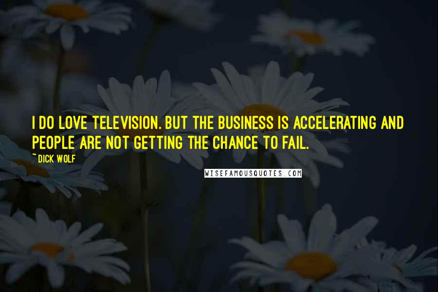 Dick Wolf quotes: I do love television. But the business is accelerating and people are not getting the chance to fail. Dick Wolf quotes: I do love television. But the business is accelerating and people are not getting the chance to fail.