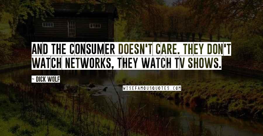 Dick Wolf quotes: And the consumer doesn't care. They don't watch networks, they watch TV shows.
