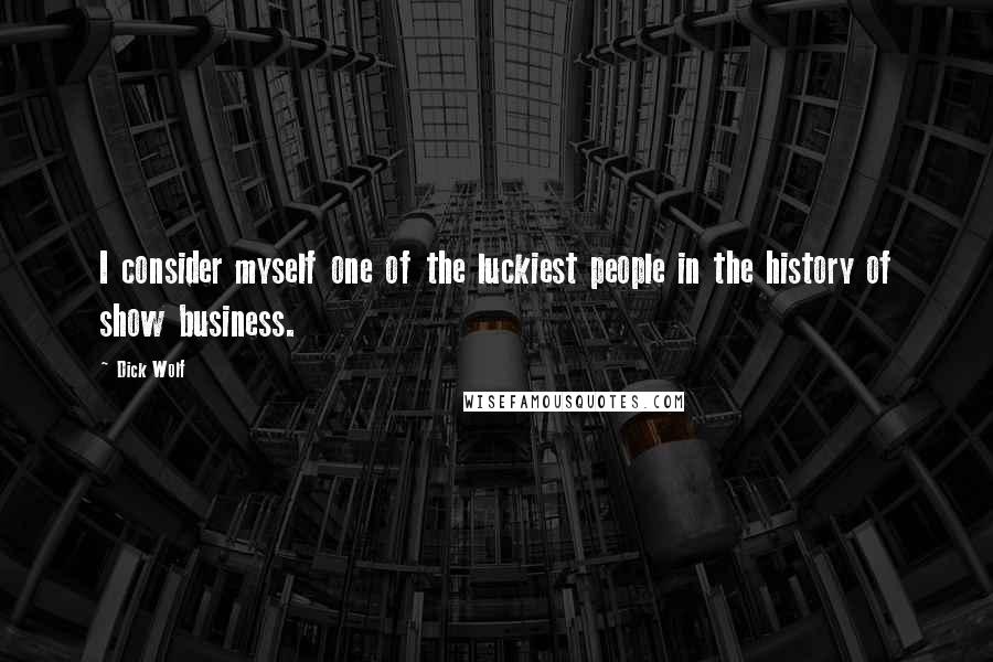 Dick Wolf quotes: I consider myself one of the luckiest people in the history of show business.