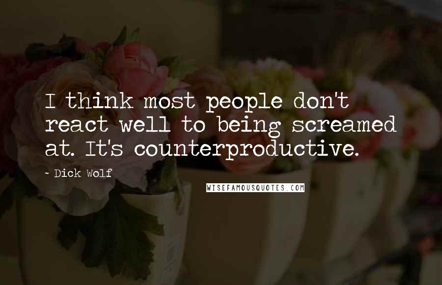 Dick Wolf quotes: I think most people don't react well to being screamed at. It's counterproductive.