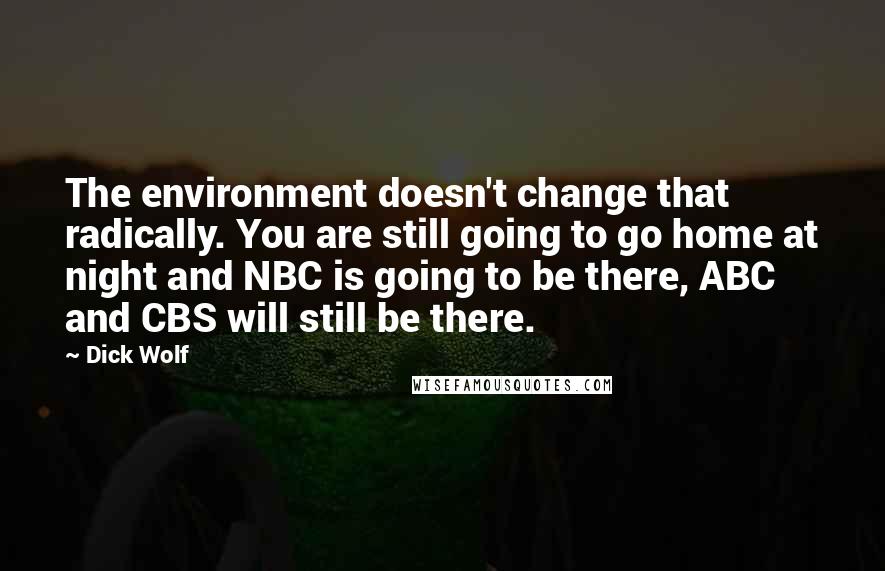 Dick Wolf quotes: The environment doesn't change that radically. You are still going to go home at night and NBC is going to be there, ABC and CBS will still be there. Dick Wolf quotes: The environment doesn't change that radically. You are still going to go home at night and NBC is going to be there, ABC and CBS will still be there.