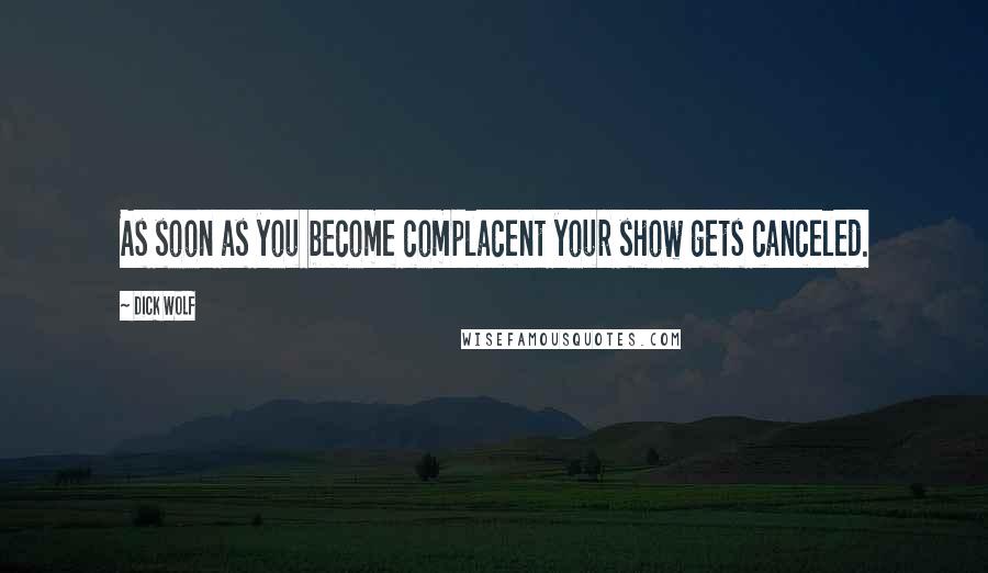 Dick Wolf quotes: As soon as you become complacent your show gets canceled.