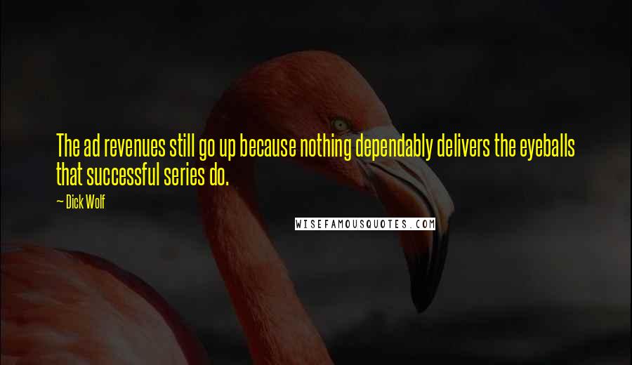 Dick Wolf quotes: The ad revenues still go up because nothing dependably delivers the eyeballs that successful series do. Dick Wolf quotes: The ad revenues still go up because nothing dependably delivers the eyeballs that successful series do.