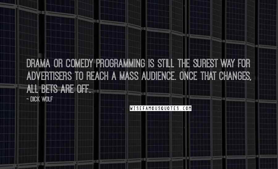 Dick Wolf quotes: Drama or comedy programming is still the surest way for advertisers to reach a mass audience. Once that changes, all bets are off.