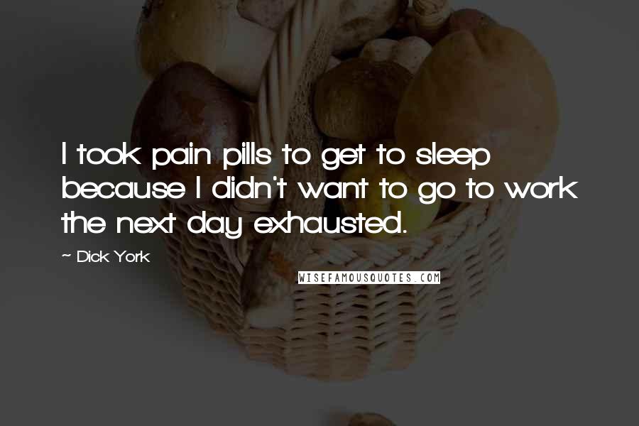 Dick York quotes: I took pain pills to get to sleep because I didn't want to go to work the next day exhausted.