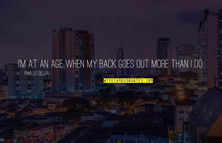 Dickenson Quotes By Phyllis Diller: I'm at an age when my back goes Dickenson Quotes By Phyllis Diller: I'm at an age when my back goes