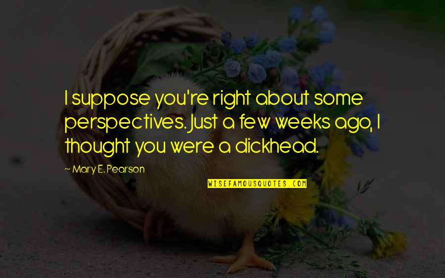 Dickhead Quotes By Mary E. Pearson: I suppose you're right about some perspectives. Just Dickhead Quotes By Mary E. Pearson: I suppose you're right about some perspectives. Just