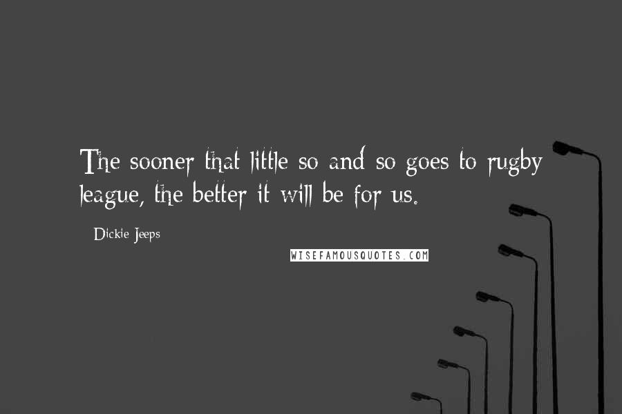 Dickie Jeeps quotes: The sooner that little so-and-so goes to rugby league, the better it will be for us.