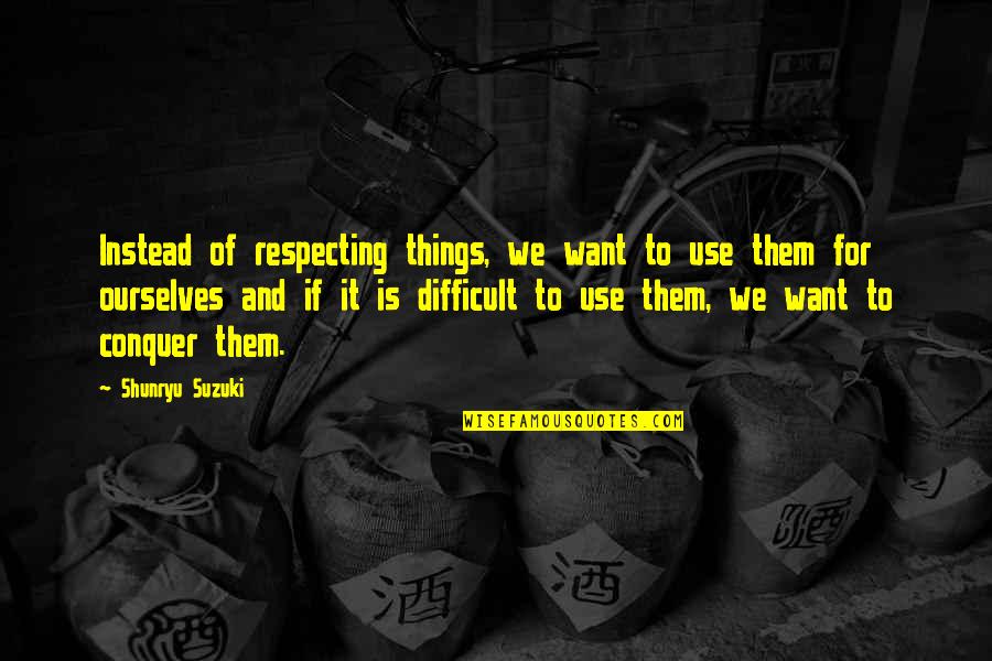 Dictionary Of Southern Quotes By Shunryu Suzuki: Instead of respecting things, we want to use Dictionary Of Southern Quotes By Shunryu Suzuki: Instead of respecting things, we want to use