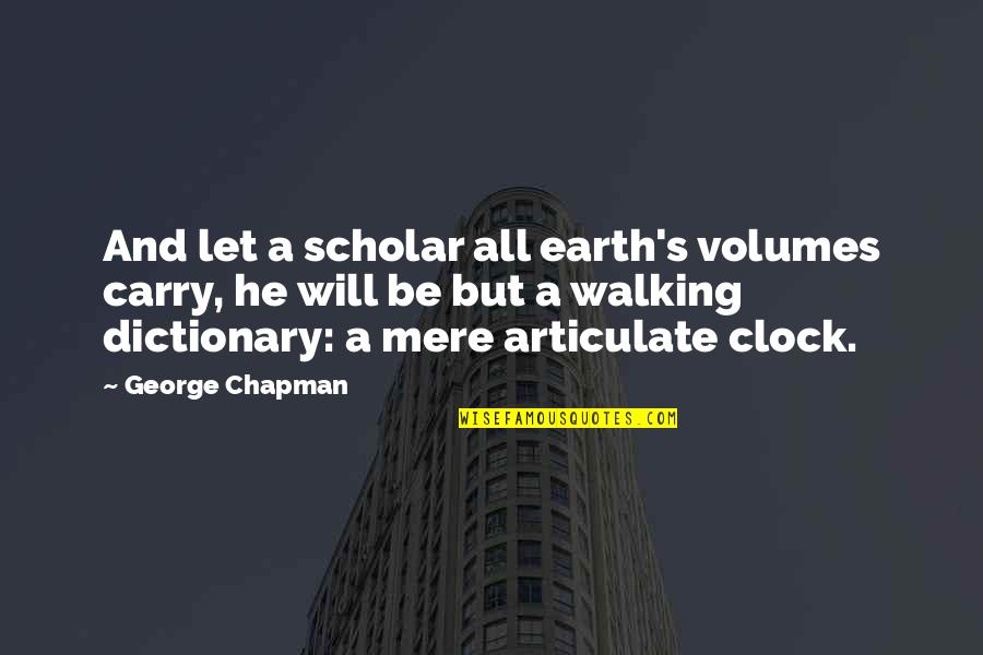Dictionary's Quotes By George Chapman: And let a scholar all earth's volumes carry,