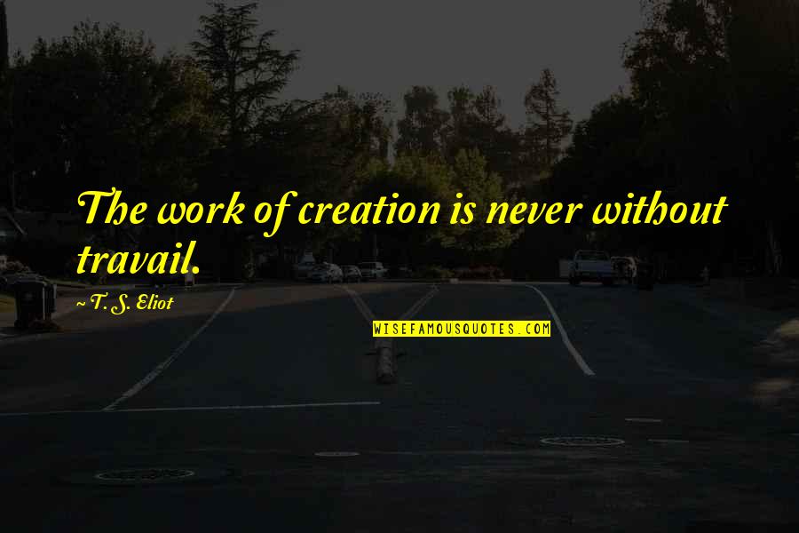 Dictum Meum Quotes By T. S. Eliot: The work of creation is never without travail.