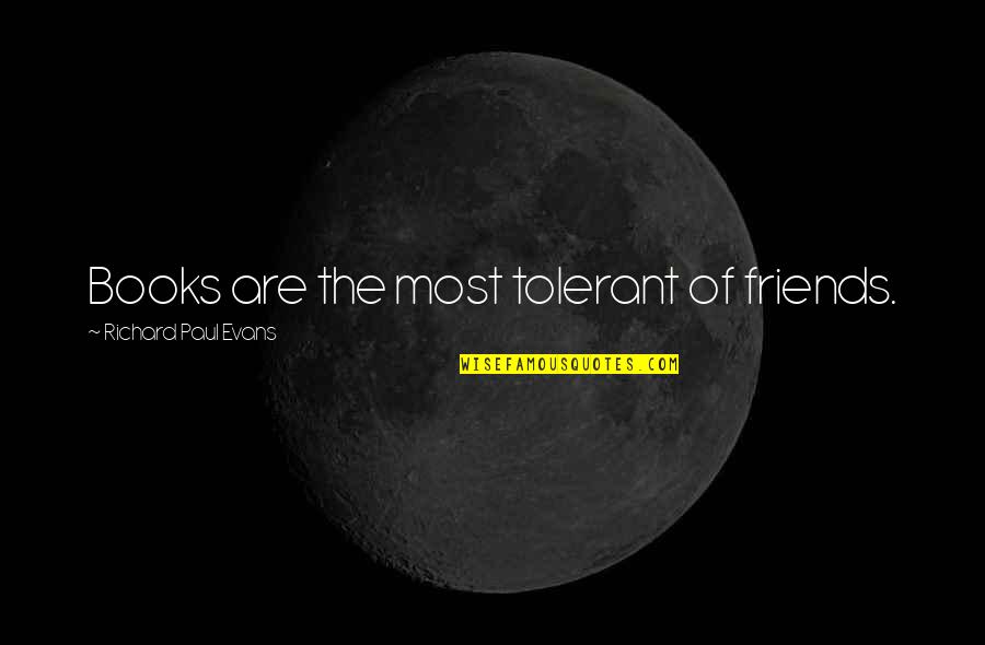 Did Amy Mcgrath Say She Is More Liberal Quotes By Richard Paul Evans: Books are the most tolerant of friends. Did Amy Mcgrath Say She Is More Liberal Quotes By Richard Paul Evans: Books are the most tolerant of friends.
