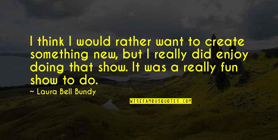 Did I Do Something Quotes By Laura Bell Bundy: I think I would rather want to create