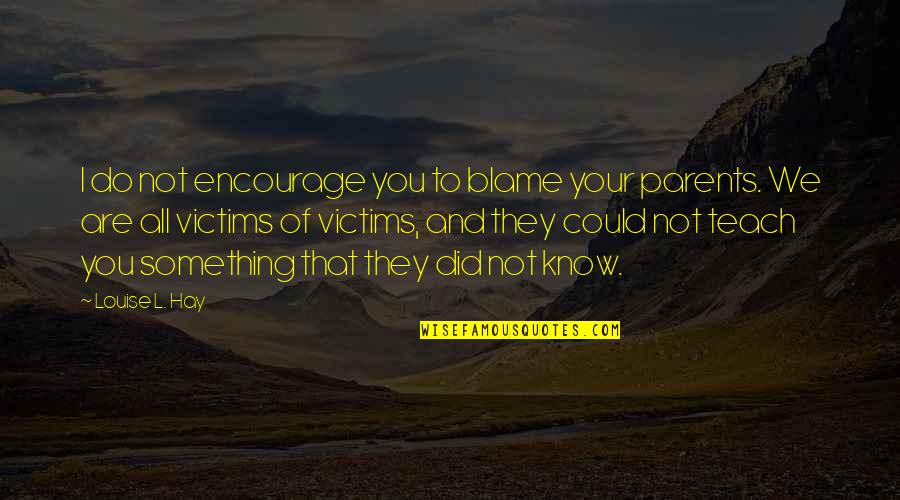 Did I Do Something Quotes By Louise L. Hay: I do not encourage you to blame your