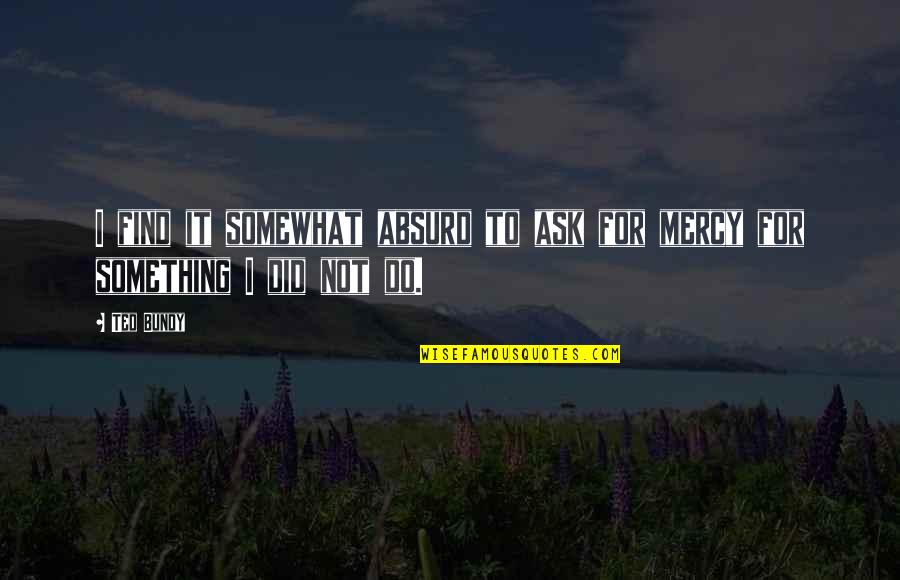 Did I Do Something Quotes By Ted Bundy: I find it somewhat absurd to ask for