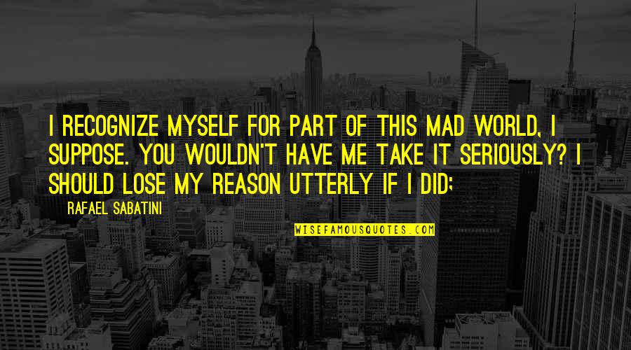Did I Lose You Quotes By Rafael Sabatini: I recognize myself for part of this mad Did I Lose You Quotes By Rafael Sabatini: I recognize myself for part of this mad