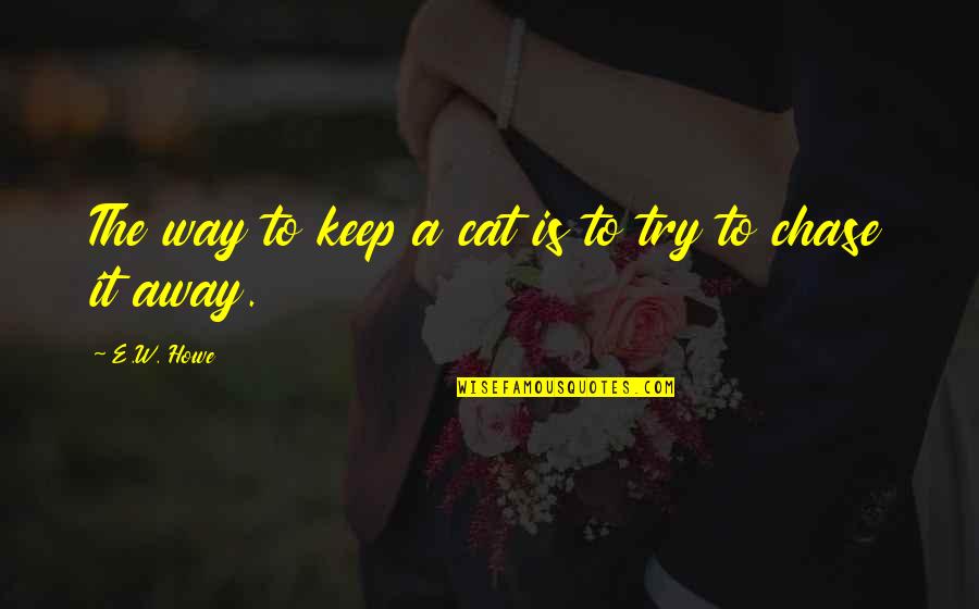 Did I Upset You Quotes By E.W. Howe: The way to keep a cat is to