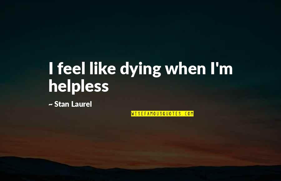 Did I Upset You Quotes By Stan Laurel: I feel like dying when I'm helpless