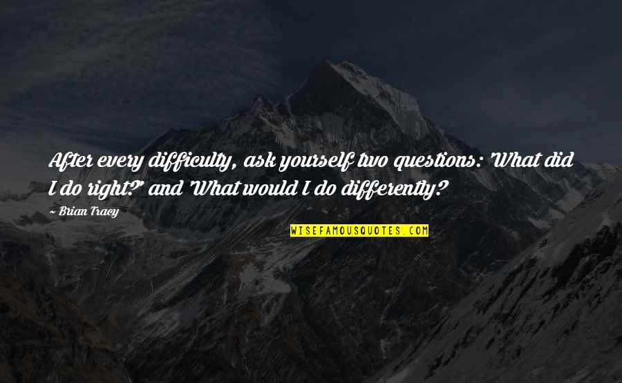Did It To Yourself Quotes By Brian Tracy: After every difficulty, ask yourself two questions: 'What