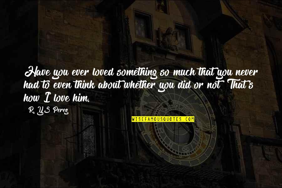 Did That Quotes By R. YS Perez: Have you ever loved something so much that