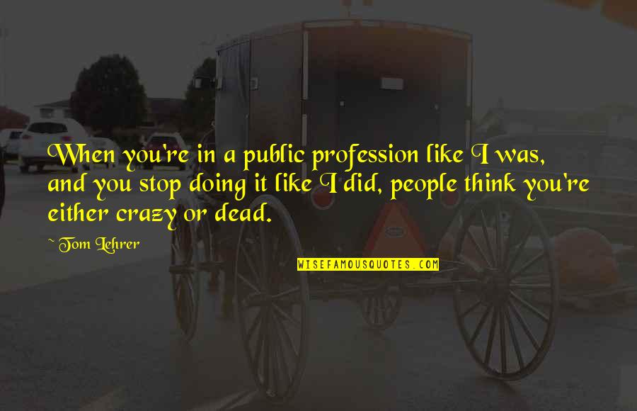 Did You Ever Stop To Think Quotes By Tom Lehrer: When you're in a public profession like I