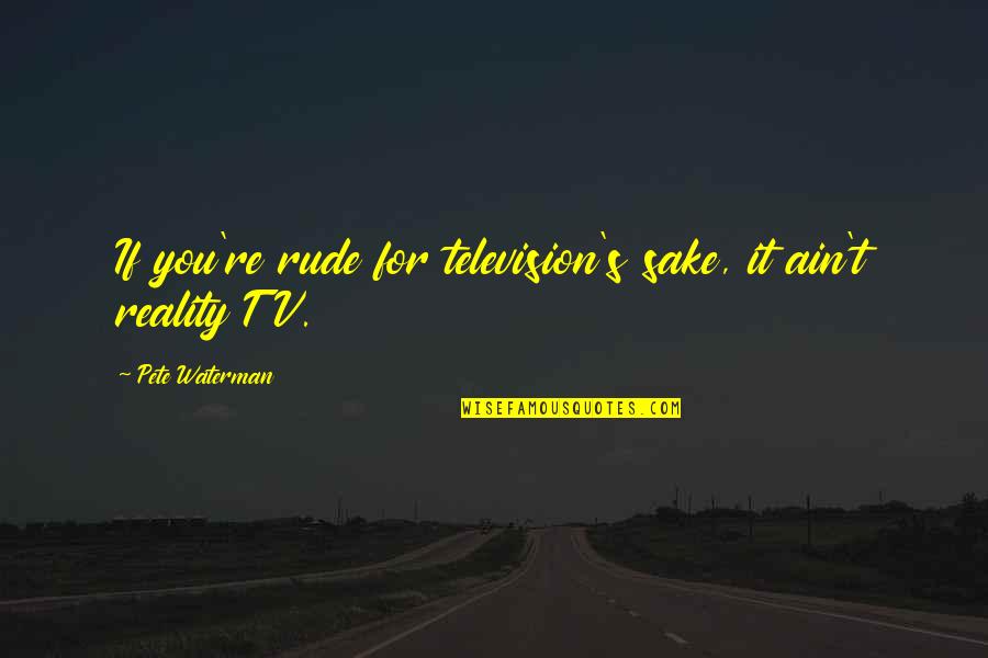 Didactic Memory Quotes By Pete Waterman: If you're rude for television's sake, it ain't