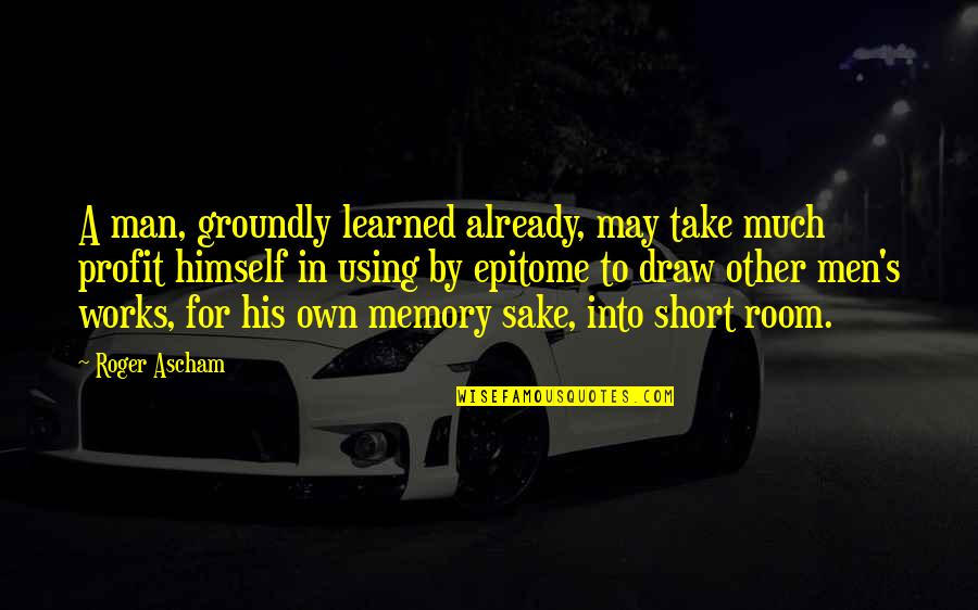 Didactic Memory Quotes By Roger Ascham: A man, groundly learned already, may take much