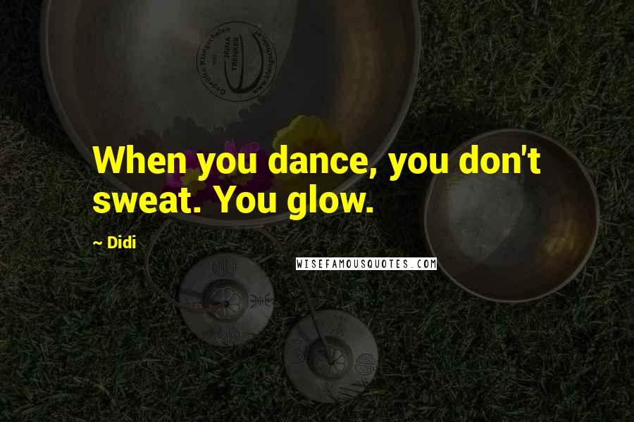 Didi quotes: When you dance, you don't sweat. You glow.