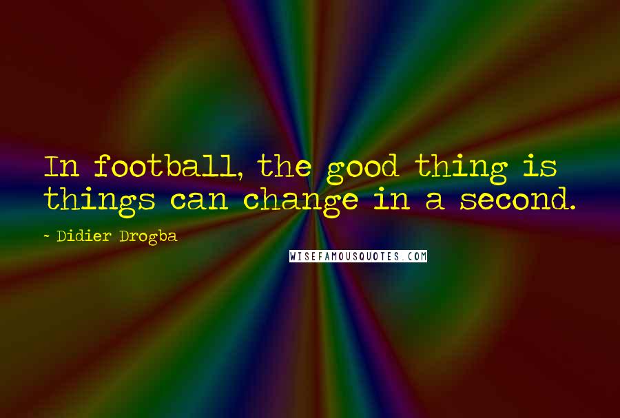 Didier Drogba quotes: In football, the good thing is things can change in a second.