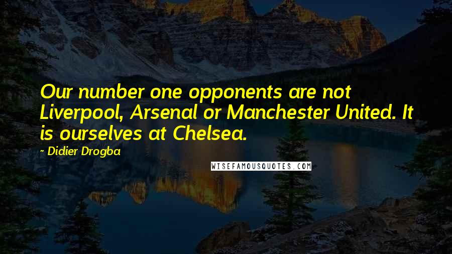 Didier Drogba quotes: Our number one opponents are not Liverpool, Arsenal or Manchester United. It is ourselves at Chelsea. Didier Drogba quotes: Our number one opponents are not Liverpool, Arsenal or Manchester United. It is ourselves at Chelsea.