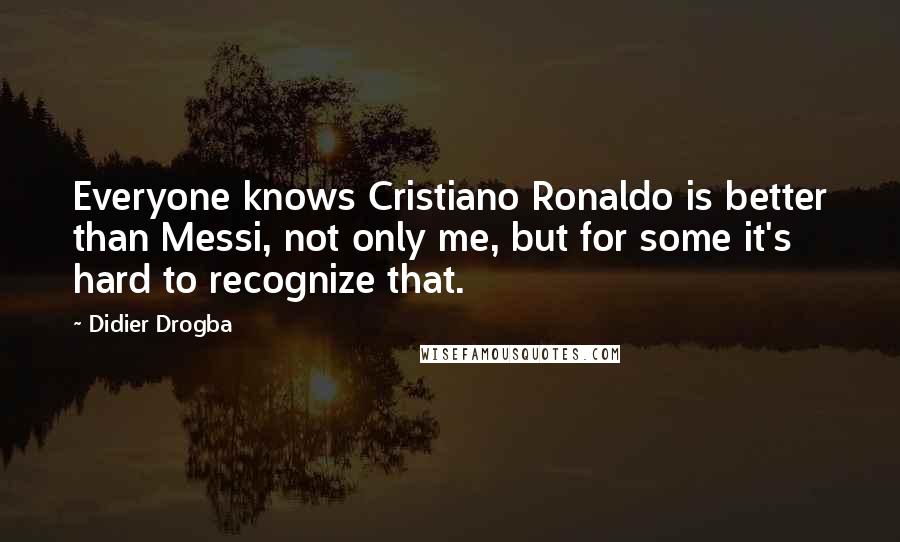 Didier Drogba quotes: Everyone knows Cristiano Ronaldo is better than Messi, not only me, but for some it's hard to recognize that.