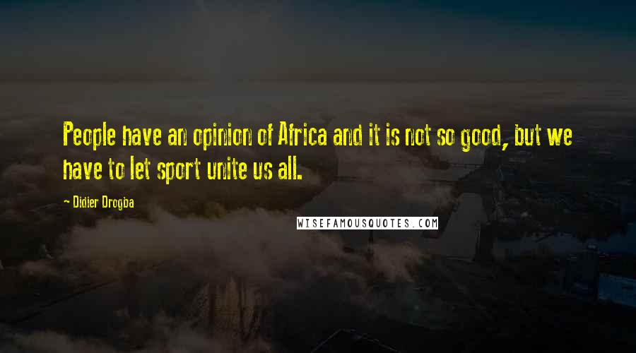 Didier Drogba quotes: People have an opinion of Africa and it is not so good, but we have to let sport unite us all.