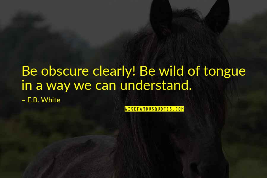 Didirikannya Nii Quotes By E.B. White: Be obscure clearly! Be wild of tongue in