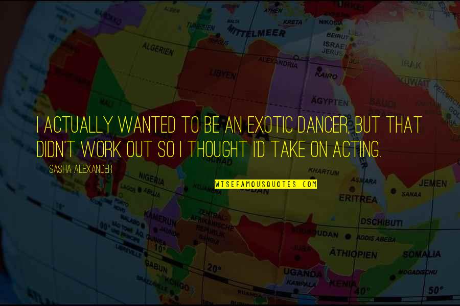 Didn't Work Out Quotes By Sasha Alexander: I actually wanted to be an exotic dancer,
